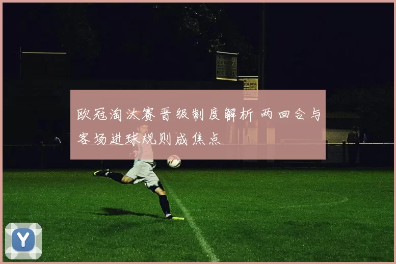 欧冠淘汰赛晋级制度解析 两回合与客场进球规则成焦点
