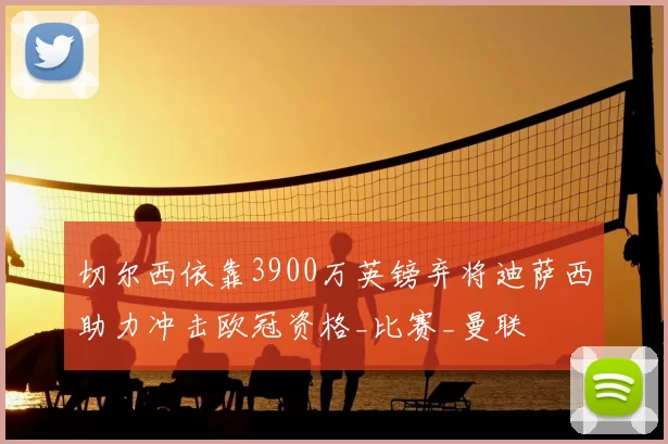 切尔西依靠3900万英镑弃将迪萨西助力冲击欧冠资格_比赛_曼联