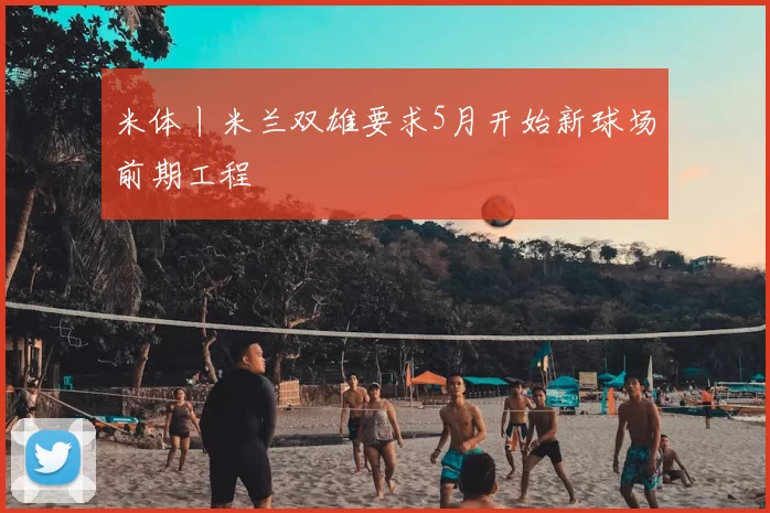 米体丨米兰双雄要求5月开始新球场前期工程