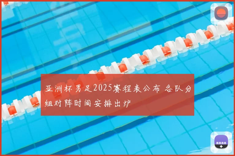 亚洲杯男足2025赛程表公布 各队分组对阵时间安排出炉