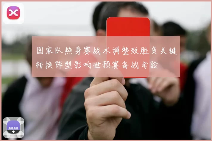 国家队热身赛战术调整致胜负关键转换阵型影响世预赛备战考验