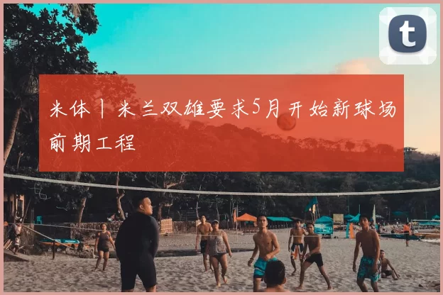 米体丨米兰双雄要求5月开始新球场前期工程