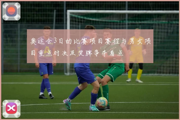 奥运会3日的比赛项目赛程与男女项目重点对决及奖牌争夺看点