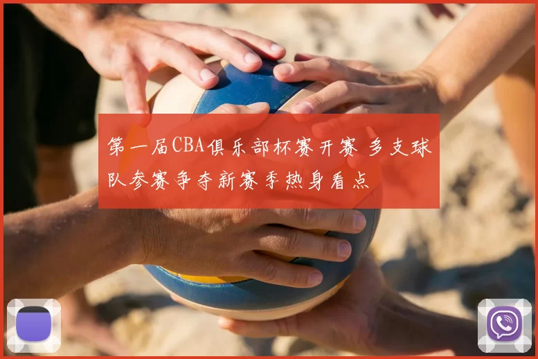 第一届CBA俱乐部杯赛开赛 多支球队参赛争夺新赛季热身看点