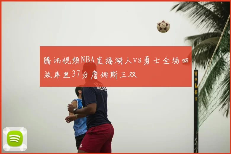腾讯视频NBA直播湖人vs勇士全场回放库里37分詹姆斯三双