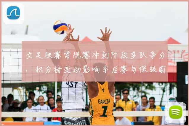 女足联赛常规赛冲刺阶段多队争分，积分榜变动影响季后赛与保级前景