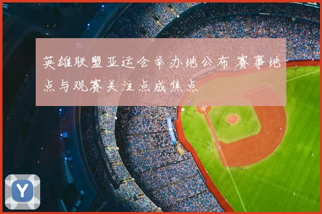 英雄联盟亚运会举办地公布 赛事地点与观赛关注点成焦点