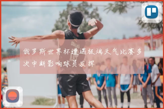 俄罗斯世界杯遭遇极端天气比赛多次中断影响球员发挥