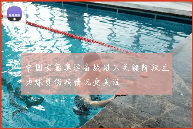 中国女篮奥运备战进入关键阶段主力球员伤病情况受关注