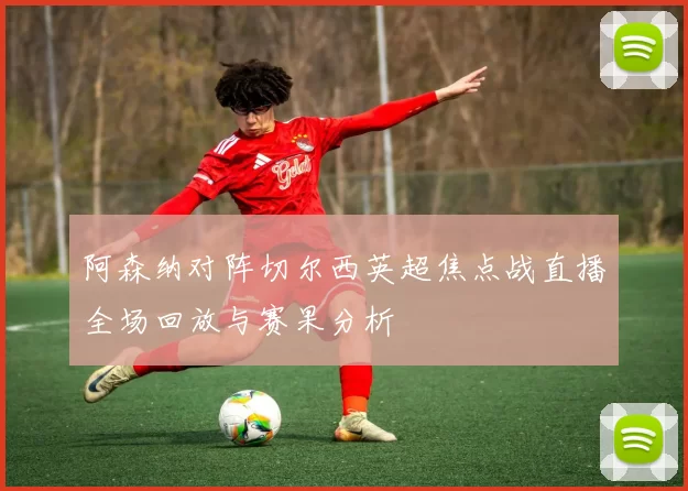 阿森纳对阵切尔西英超焦点战直播全场回放与赛果分析