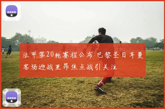 法甲第20轮赛程公布 巴黎圣日耳曼客场迎战里昂焦点战引关注