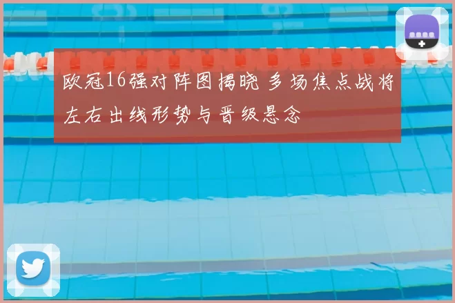 欧冠16强对阵图揭晓 多场焦点战将左右出线形势与晋级悬念