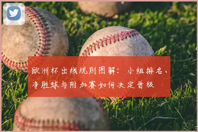 欧洲杯出线规则图解：小组排名、净胜球与附加赛如何决定晋级