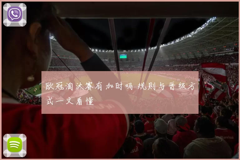 欧冠淘汰赛有加时吗 规则与晋级方式一文看懂