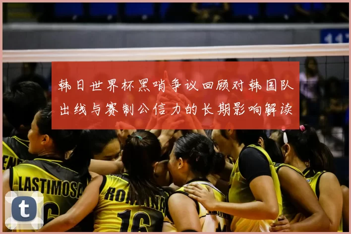 韩日世界杯黑哨争议回顾对韩国队出线与赛制公信力的长期影响解读