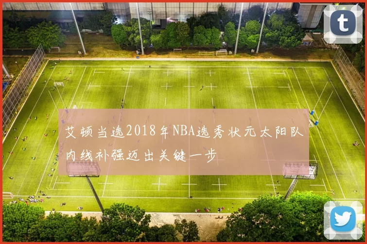 艾顿当选2018年NBA选秀状元太阳队内线补强迈出关键一步