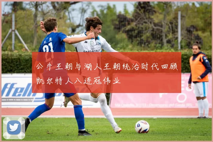 公牛王朝与湖人王朝统治时代回顾凯尔特人八连冠伟业