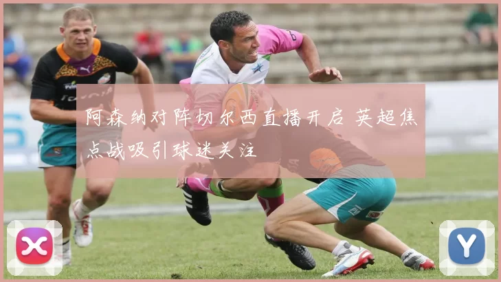 阿森纳对阵切尔西直播开启 英超焦点战吸引球迷关注