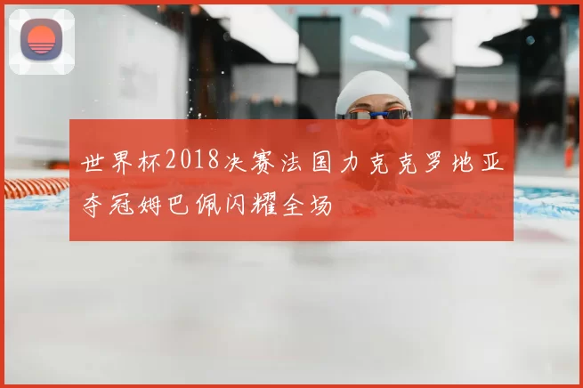 世界杯2018决赛法国力克克罗地亚夺冠姆巴佩闪耀全场