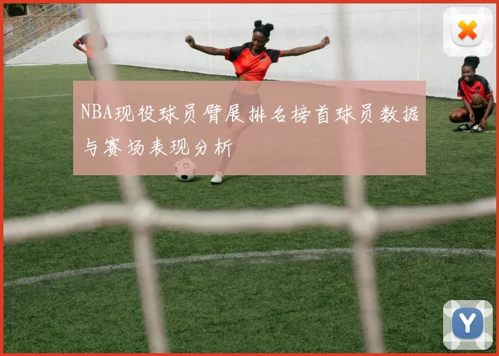 NBA现役球员臂展排名榜首球员数据与赛场表现分析