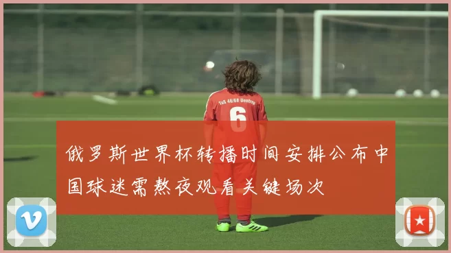 俄罗斯世界杯转播时间安排公布中国球迷需熬夜观看关键场次