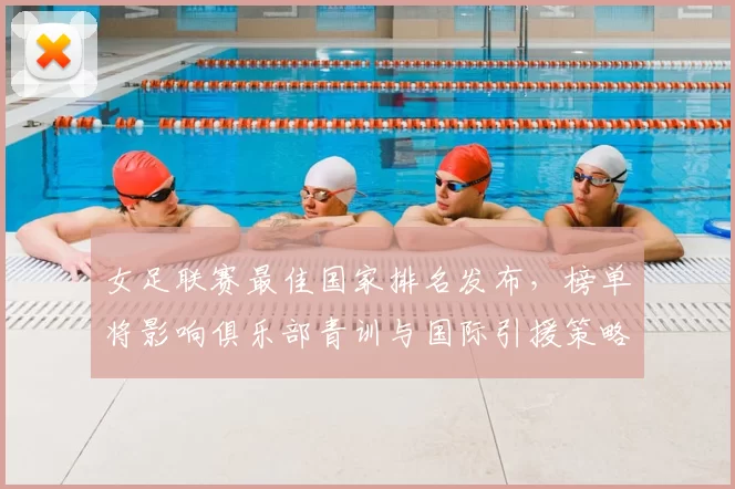 女足联赛最佳国家排名发布，榜单将影响俱乐部青训与国际引援策略