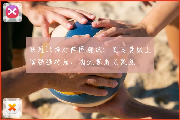 欧冠16强对阵图确认：皇马曼城上演强强对话，淘汰赛看点聚焦