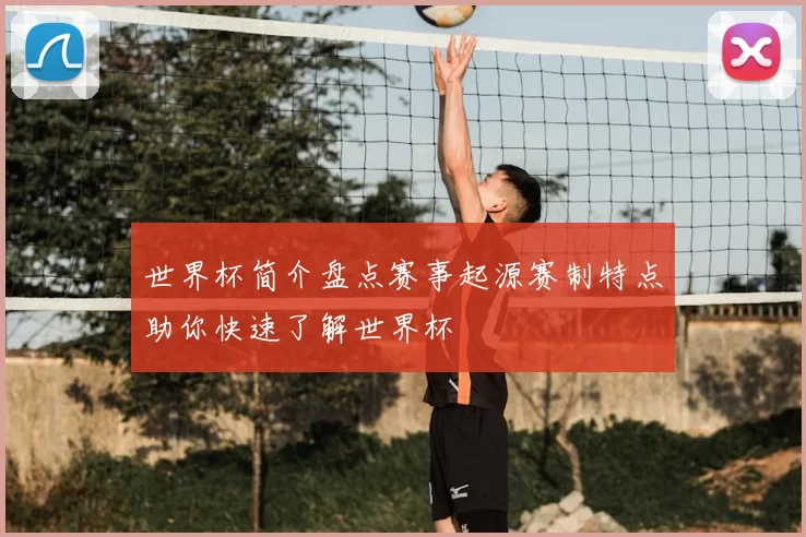 世界杯简介盘点赛事起源赛制特点助你快速了解世界杯