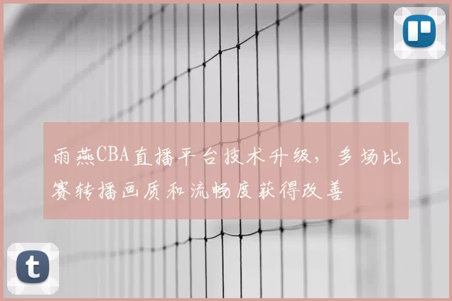雨燕CBA直播平台技术升级，多场比赛转播画质和流畅度获得改善