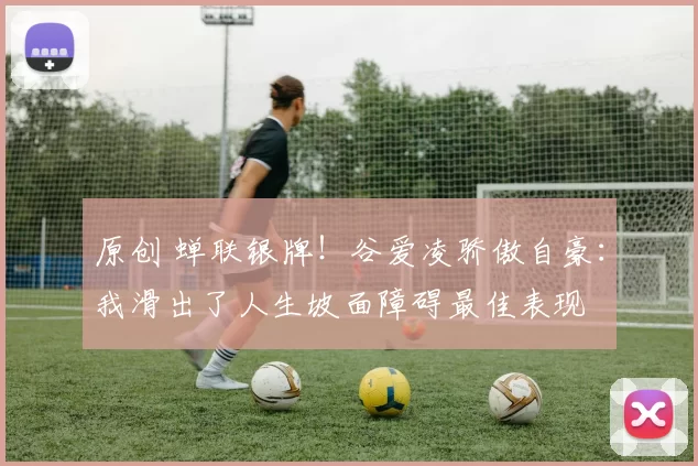 原创 蝉联银牌！谷爱凌骄傲自豪：我滑出了人生坡面障碍最佳表现