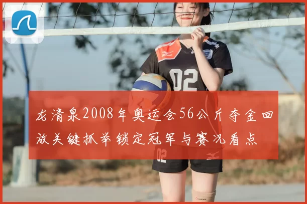 龙清泉2008年奥运会56公斤夺金回放关键抓举锁定冠军与赛况看点