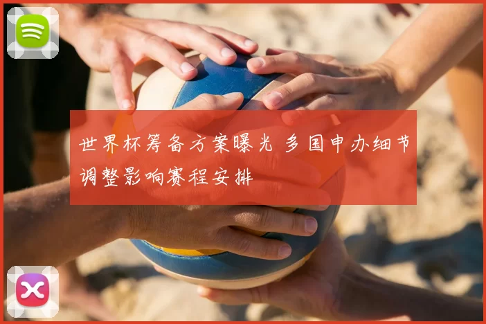 世界杯筹备方案曝光 多国申办细节调整影响赛程安排