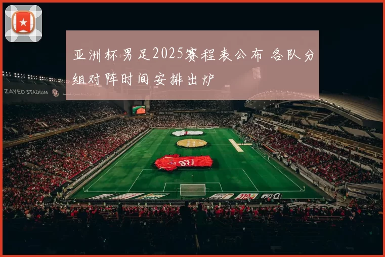 亚洲杯男足2025赛程表公布 各队分组对阵时间安排出炉