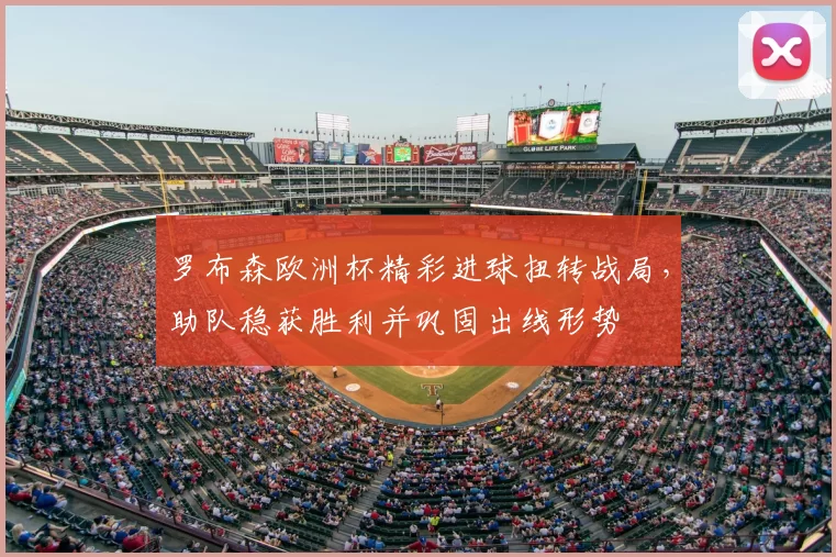 罗布森欧洲杯精彩进球扭转战局，助队稳获胜利并巩固出线形势