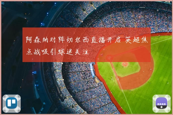 阿森纳对阵切尔西直播开启 英超焦点战吸引球迷关注