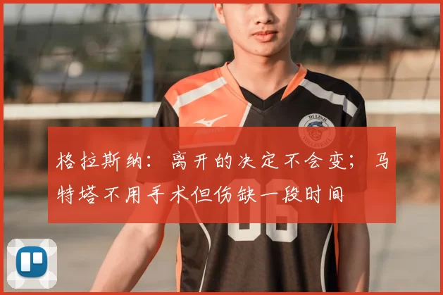 格拉斯纳：离开的决定不会变；马特塔不用手术但伤缺一段时间