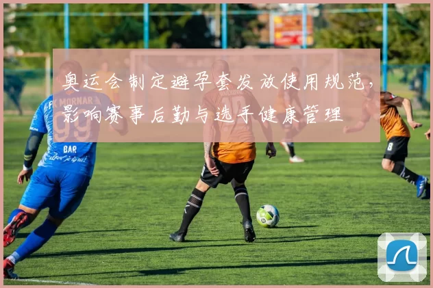 奥运会制定避孕套发放使用规范，影响赛事后勤与选手健康管理