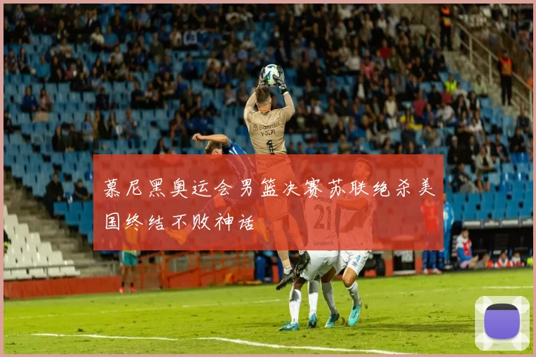 慕尼黑奥运会男篮决赛苏联绝杀美国终结不败神话