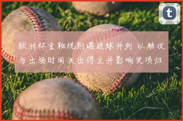 欧洲杯金靴规则遇进球并列 以助攻与出场时间决出得主并影响奖项归属