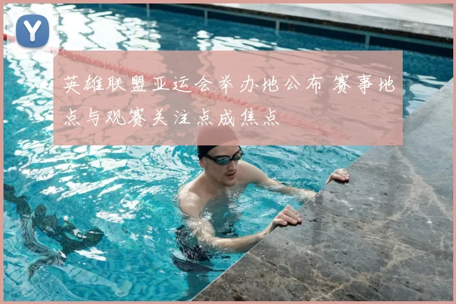 英雄联盟亚运会举办地公布 赛事地点与观赛关注点成焦点