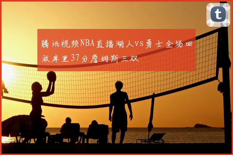 腾讯视频NBA直播湖人vs勇士全场回放库里37分詹姆斯三双