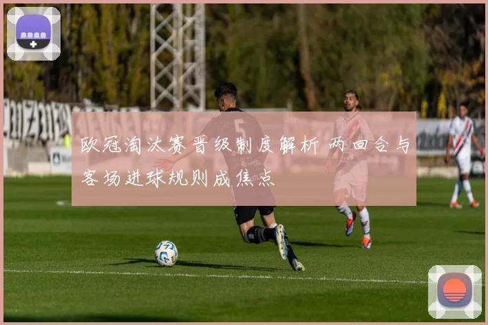 欧冠淘汰赛晋级制度解析 两回合与客场进球规则成焦点