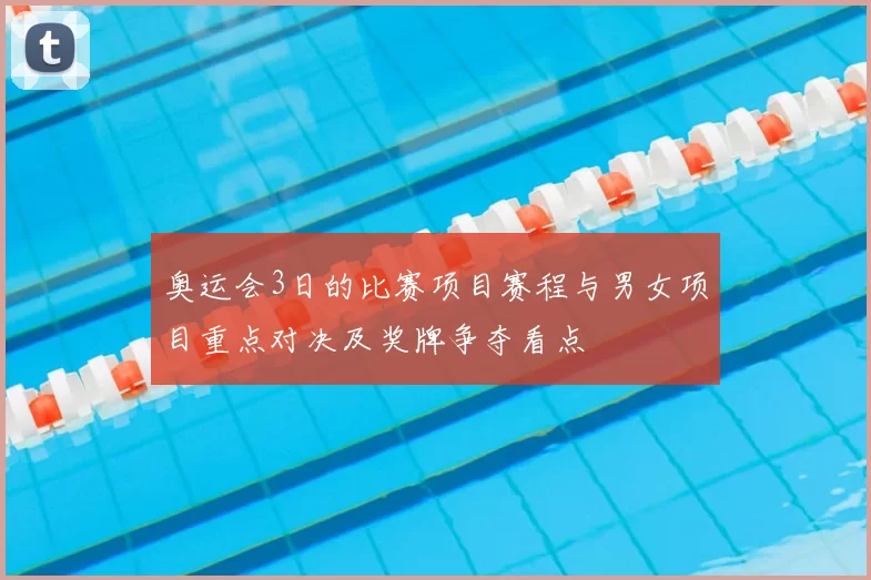 奥运会3日的比赛项目赛程与男女项目重点对决及奖牌争夺看点