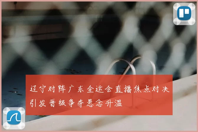 辽宁对阵广东全运会直播焦点对决引发晋级争夺悬念升温