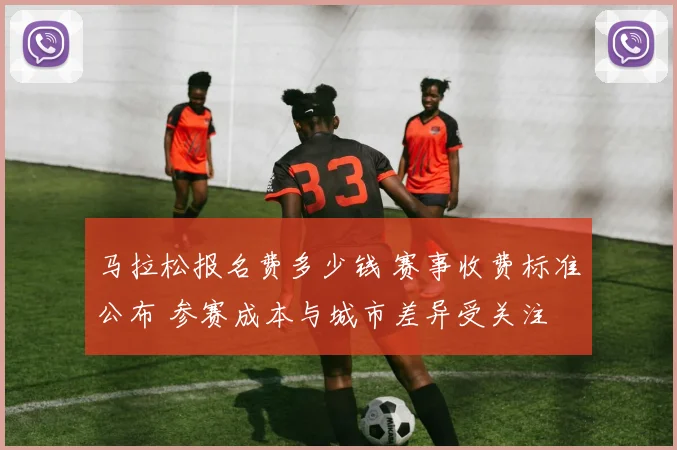马拉松报名费多少钱 赛事收费标准公布 参赛成本与城市差异受关注