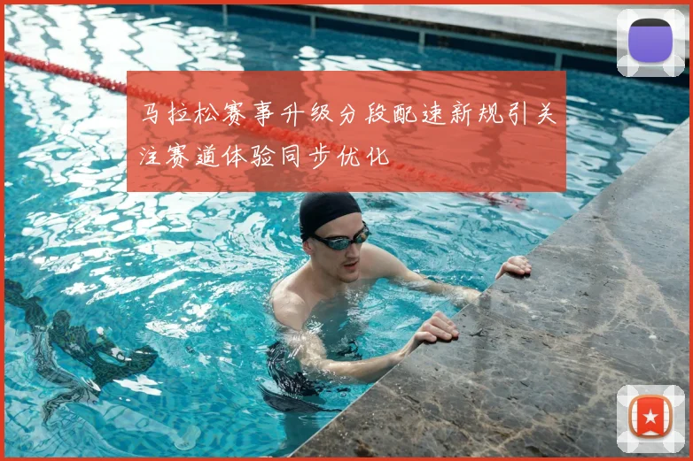 马拉松赛事升级分段配速新规引关注赛道体验同步优化