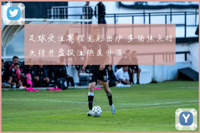 足球受注赛程竞彩出炉 多场焦点对决待开盘投注热度升温