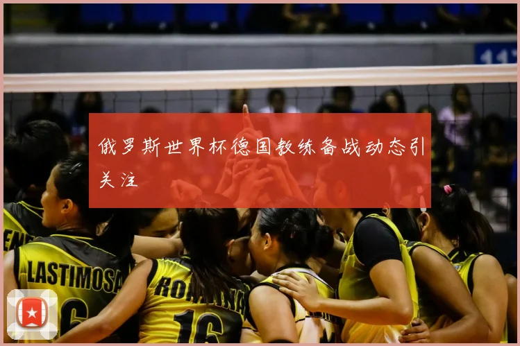 俄罗斯世界杯德国教练备战动态引关注