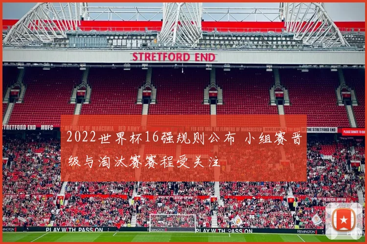2022世界杯16强规则公布 小组赛晋级与淘汰赛赛程受关注
