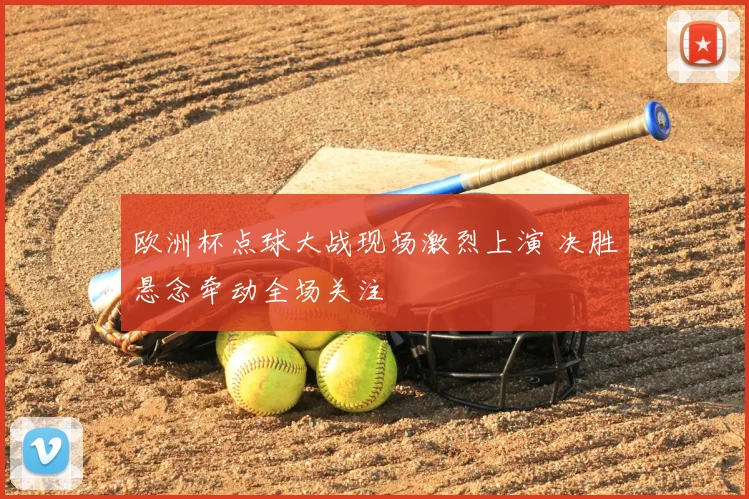 欧洲杯点球大战现场激烈上演 决胜悬念牵动全场关注